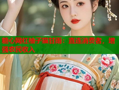 糖心网红柚子猫甘雨：直连消费者，增强农民收入