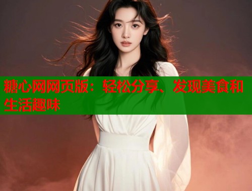 糖心网网页版：轻松分享、发现美食和生活趣味