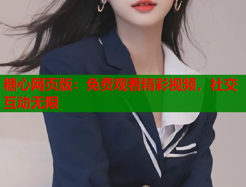 糖心网页版：免费观看精彩视频，社交互动无限
