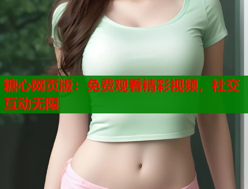 糖心网页版：免费观看精彩视频，社交互动无限