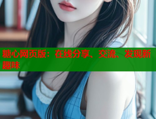 糖心网页版:在线分享、交流、发现新趣味 糖心网页版:在线分享、交流、发现新趣味