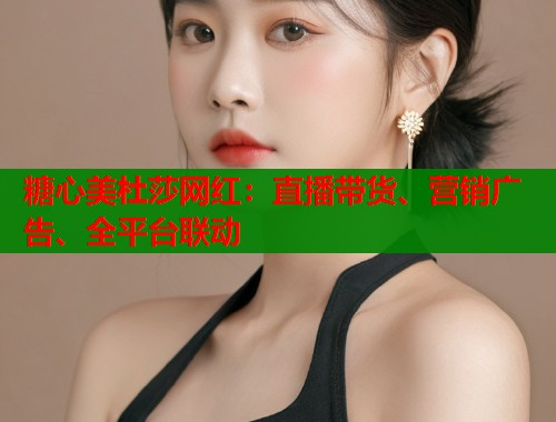 糖心美杜莎网红：直播带货、营销广告、全平台联动