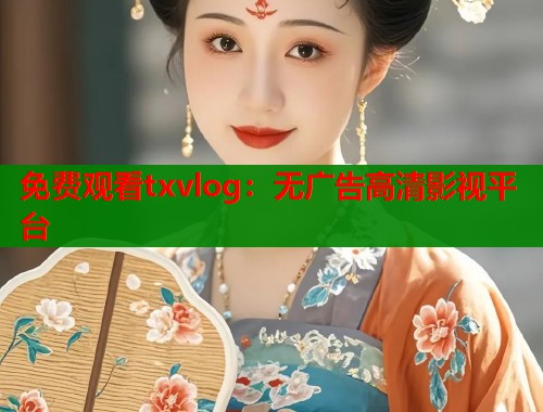 免费观看txvlog:无广告高清影视平台 免费观看txvlog:无广告高清影视平台