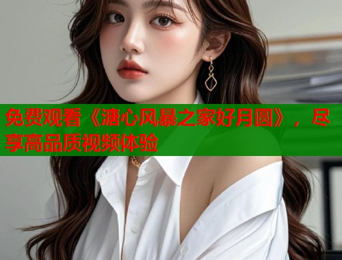 免费观看《溏心风暴之家好月圆》,尽享高品质视频体验 免费观看《溏心风暴之家好月圆》,尽享高品质视频体验