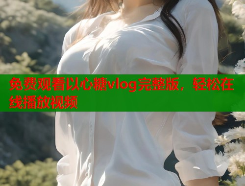 免费观看以心糖vlog完整版，轻松在线播放视频