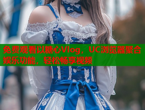 免费观看以糖心Vlog，UC浏览器聚合娱乐功能，轻松畅享视频
