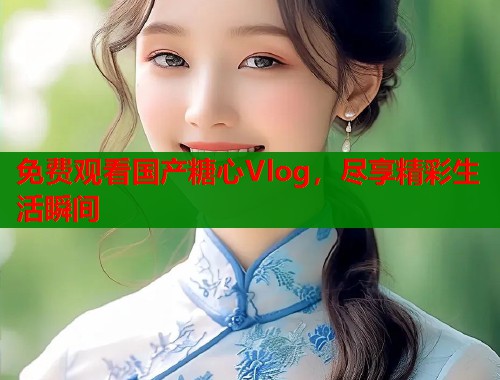 免费观看国产糖心Vlog，尽享精彩生活瞬间