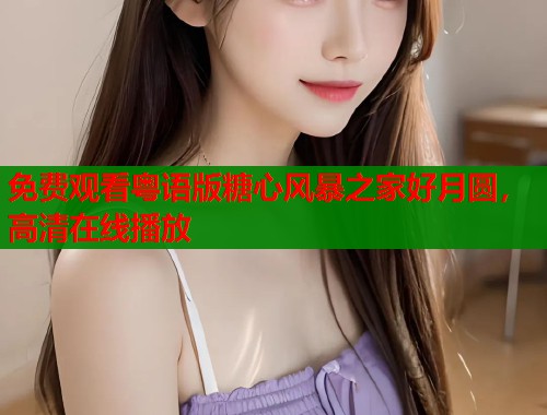 免费观看粤语版糖心风暴之家好月圆,高清在线播放 免费观看粤语版糖心风暴之家好月圆,高清在线播放