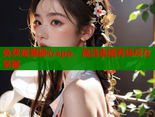 免费观看糖心app，高清直播秀场尽在掌握