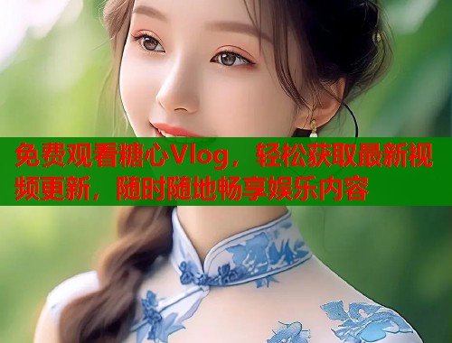 免费观看糖心Vlog，轻松获取最新视频更新，随时随地畅享娱乐内容
