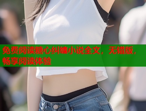 免费阅读糖心纠缠小说全文,无错版,畅享阅读体验 免费阅读糖心纠缠小说全文,无错版,畅享阅读体验