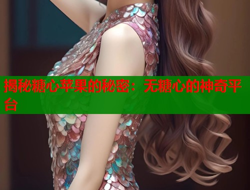揭秘糖心苹果的秘密：无糖心的神奇平台