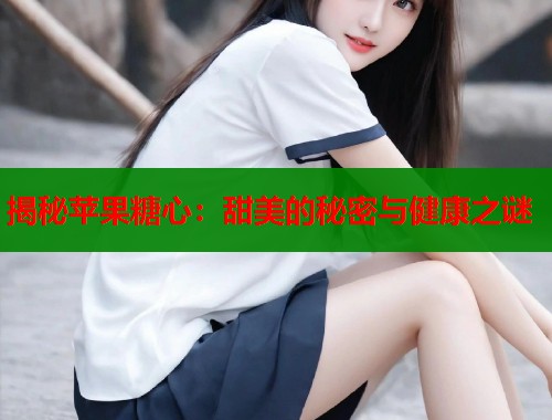 揭秘苹果糖心：甜美的秘密与健康之谜