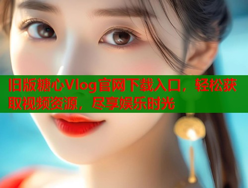 旧版糖心Vlog官网下载入口,轻松获取视频资源,尽享娱乐时光 旧版糖心Vlog官网下载入口,轻松获取视频资源,尽享娱乐时光