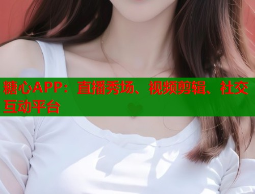糖心APP:直播秀场、视频剪辑、社交互动平台 糖心APP:直播秀场、视频剪辑、社交互动平台
