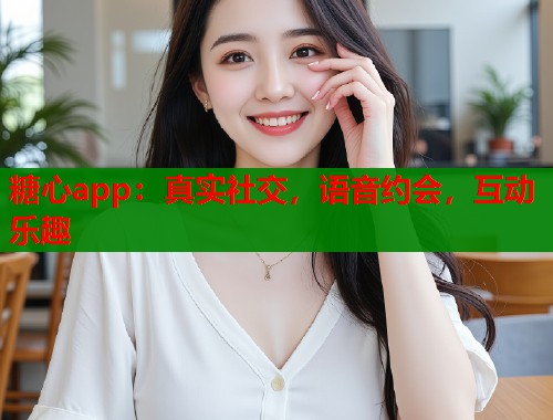 糖心app：真实社交，语音约会，互动乐趣