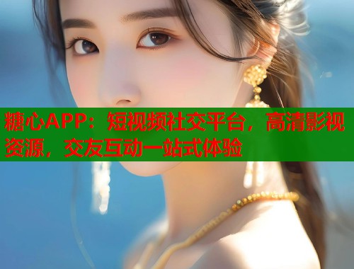 糖心APP：短视频社交平台，高清影视资源，交友互动一站式体验
