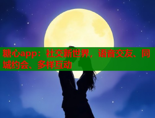 糖心app：社交新世界，语音交友、同城约会、多样互动
