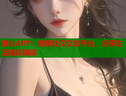 糖心APP：视频社交交友平台，分享生活精彩瞬间