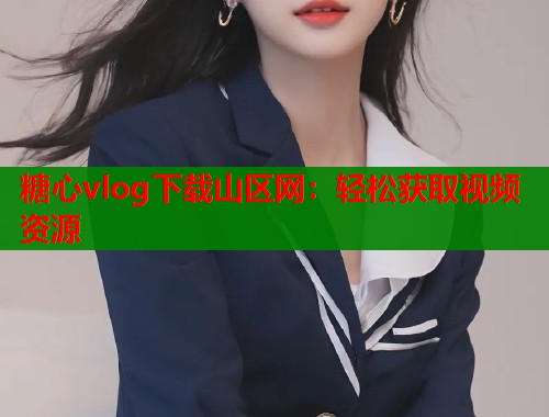 糖心vlog下载山区网：轻松获取视频资源
