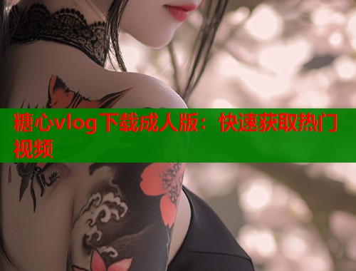 糖心vlog下载成人版：快速获取热门视频