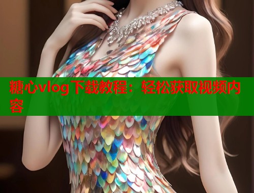 糖心vlog下载教程：轻松获取视频内容