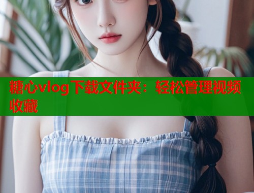 糖心vlog下载文件夹：轻松管理视频收藏
