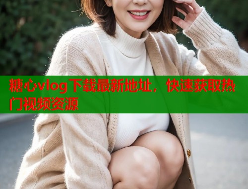 糖心vlog下载最新地址，快速获取热门视频资源