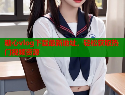 糖心vlog下载最新地址，轻松获取热门视频资源