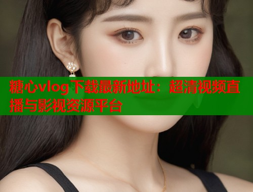 糖心vlog下载最新地址：超清视频直播与影视资源平台