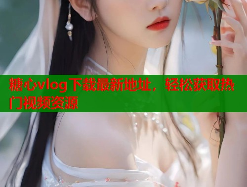 糖心vlog下载最新地址，轻松获取热门视频资源