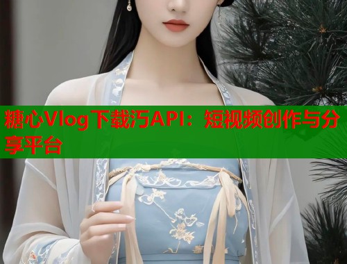 糖心Vlog下载汅API：短视频创作与分享平台