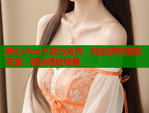 糖心vlog下载汅免费,轻松获取视频资源,随时随地观看 糖心vlog下载汅免费,轻松获取视频资源,随时随地观看