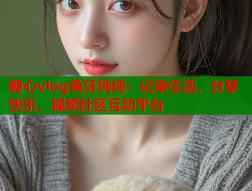 糖心vlog兔牙纯纯：记录生活，分享快乐，视频社区互动平台