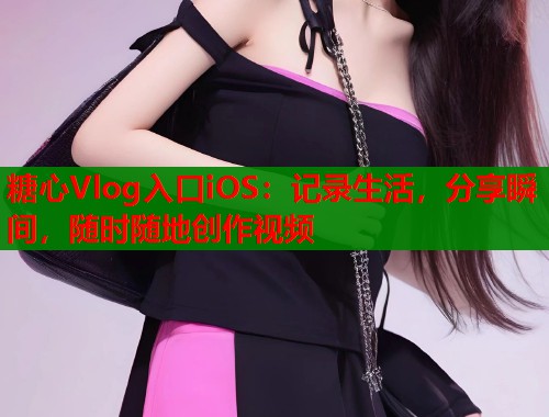 糖心Vlog入口iOS:记录生活,分享瞬间,随时随地创作视频 糖心Vlog入口iOS:记录生活,分享瞬间,随时随地创作视频