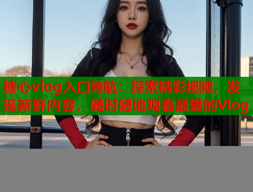 糖心vlog入口导航：探索精彩视频，发现新鲜内容，随时随地观看最爱的Vlog