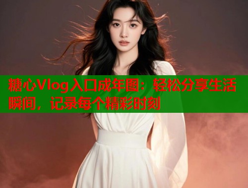 糖心Vlog入口成年图：轻松分享生活瞬间，记录每个精彩时刻