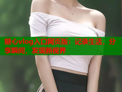 糖心vlog入口网页版:记录生活,分享瞬间,发现新视界 糖心vlog入口网页版:记录生活,分享瞬间,发现新视界