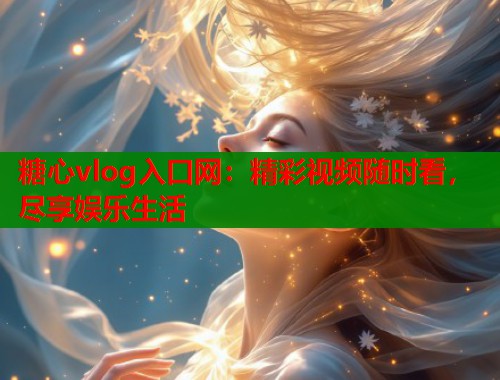 糖心vlog入口网：精彩视频随时看，尽享娱乐生活