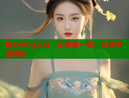 糖心vlog入口,记录每一刻,分享生活精彩 糖心vlog入口,记录每一刻,分享生活精彩