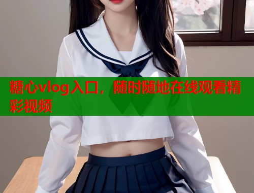 糖心vlog入口,随时随地在线观看精彩视频 糖心vlog入口,随时随地在线观看精彩视频