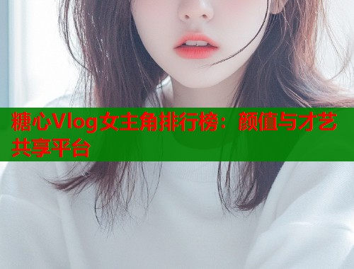 糖心Vlog女主角排行榜：颜值与才艺共享平台