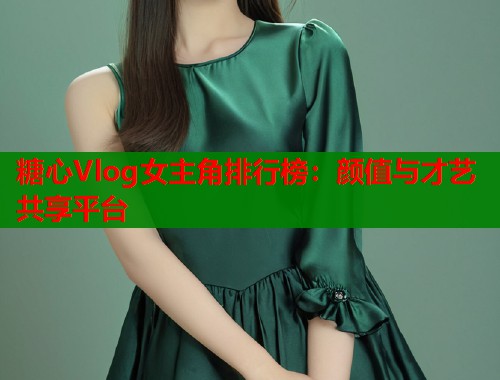 糖心Vlog女主角排行榜：颜值与才艺共享平台