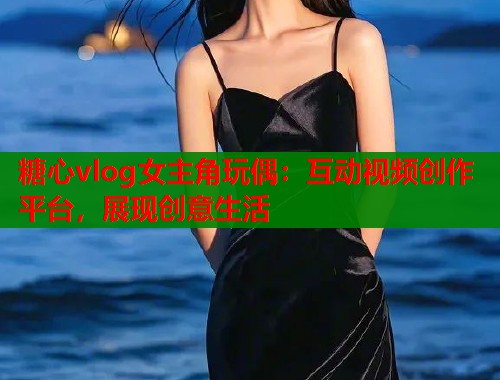 糖心vlog女主角玩偶：互动视频创作平台，展现创意生活
