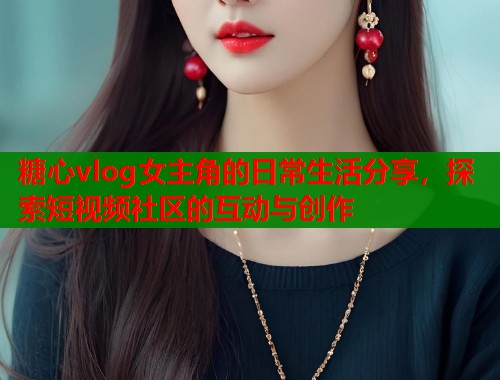 糖心vlog女主角的日常生活分享，探索短视频社区的互动与创作