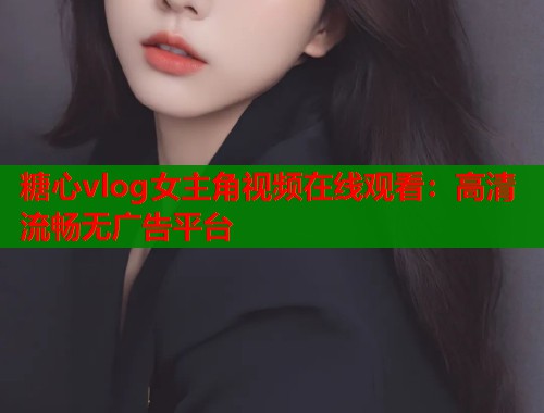糖心vlog女主角视频在线观看：高清流畅无广告平台