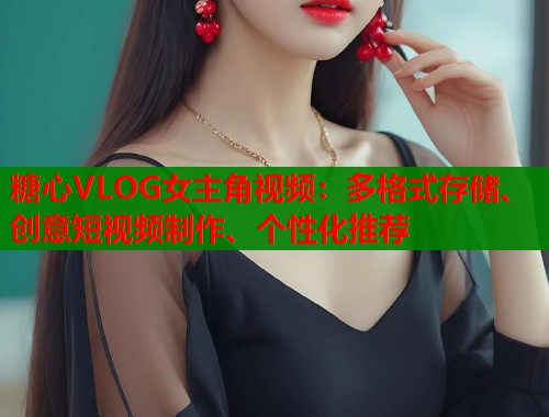 糖心VLOG女主角视频:多格式存储、创意短视频制作、个性化推荐 糖心VLOG女主角视频:多格式存储、创意短视频制作、个性化推荐