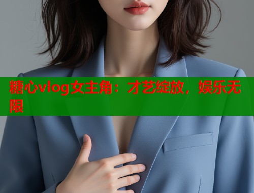 糖心vlog女主角：才艺绽放，娱乐无限