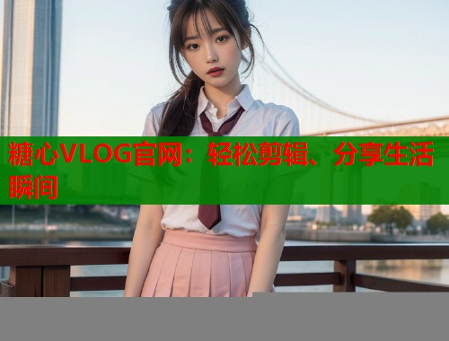 糖心VLOG官网：轻松剪辑、分享生活瞬间
