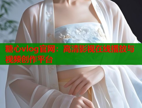 糖心vlog官网：高清影视在线播放与视频创作平台
